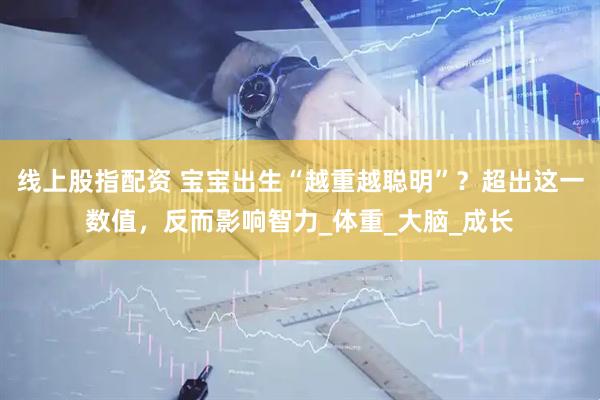 线上股指配资 宝宝出生“越重越聪明”？超出这一数值，反而影响智力_体重_大脑_成长