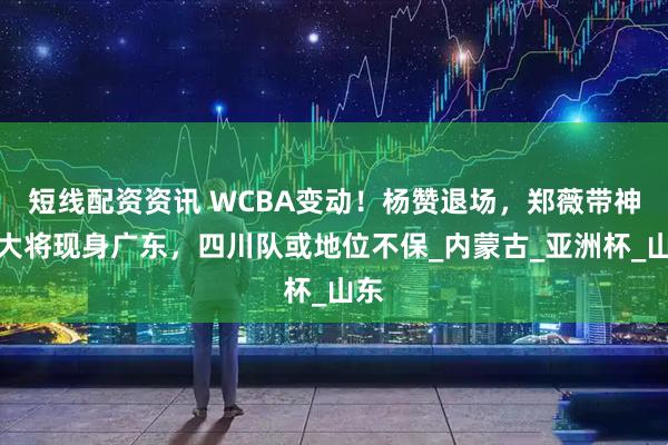 短线配资资讯 WCBA变动！杨赞退场，郑薇带神秘大将现身广东，四川队或地位不保_内蒙古_亚洲杯_山东