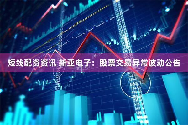 短线配资资讯 新亚电子：股票交易异常波动公告