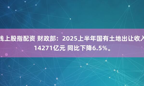 线上股指配资 财政部：2025上半年国有土地出让收入14271亿元 同比下降6.5%。