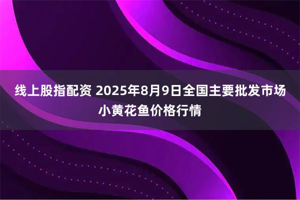 线上股指配资 2025年8月9日全国主要批发市场小黄花鱼价格行情