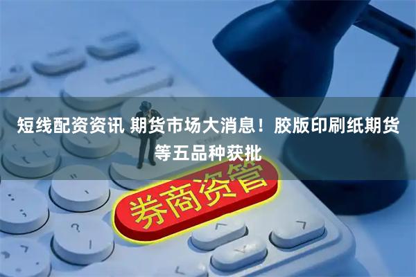 短线配资资讯 期货市场大消息！胶版印刷纸期货等五品种获批