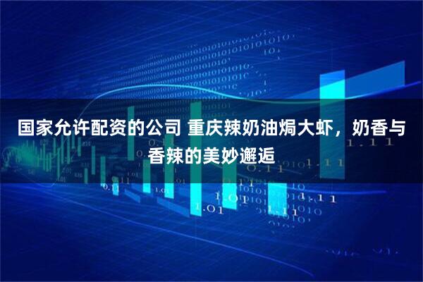 国家允许配资的公司 重庆辣奶油焗大虾，奶香与香辣的美妙邂逅