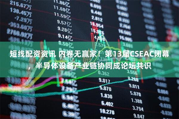 短线配资资讯 内卷无赢家！第13届CSEAC闭幕，半导体设备产业链协同成论坛共识