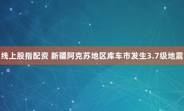 线上股指配资 新疆阿克苏地区库车市发生3.7级地震