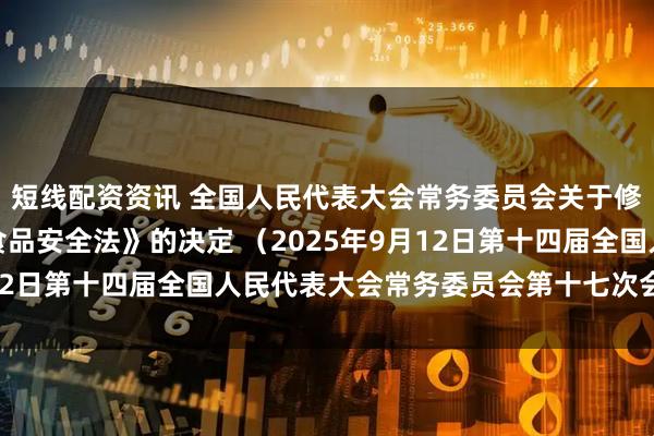 短线配资资讯 全国人民代表大会常务委员会关于修改《中华人民共和国食品安全法》的决定 （2025年9月12日第十四届全国人民代表大会常务委员会第十七次会议通过）