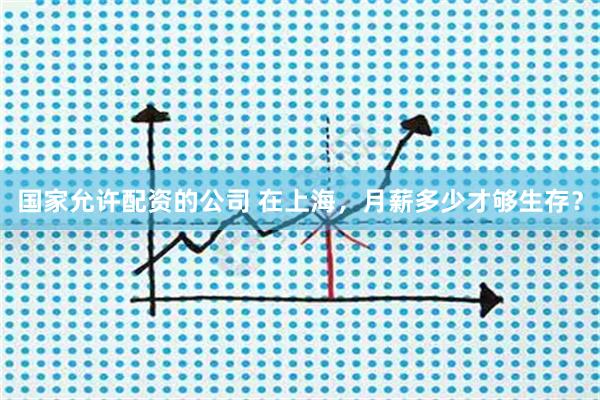 国家允许配资的公司 在上海，月薪多少才够生存？