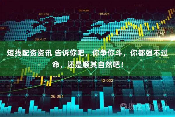短线配资资讯 告诉你吧，你争你斗，你都强不过命，还是顺其自然吧！