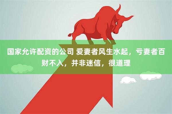 国家允许配资的公司 爱妻者风生水起，亏妻者百财不入，并非迷信，很道理