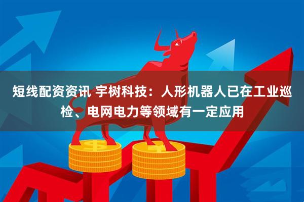 短线配资资讯 宇树科技：人形机器人已在工业巡检、电网电力等领域有一定应用