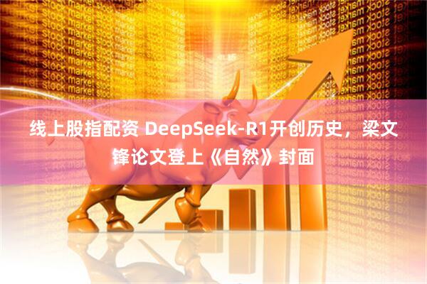 线上股指配资 DeepSeek-R1开创历史，梁文锋论文登上《自然》封面