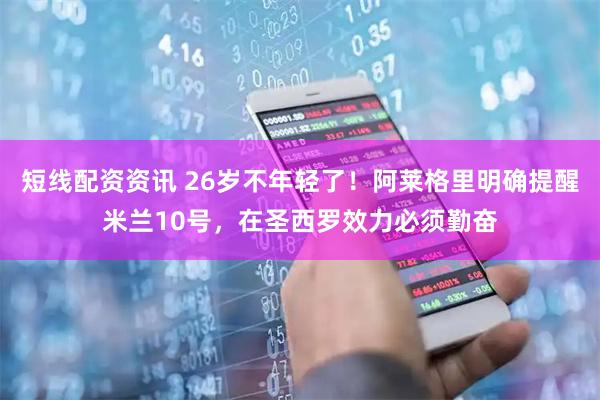 短线配资资讯 26岁不年轻了！阿莱格里明确提醒米兰10号，在圣西罗效力必须勤奋