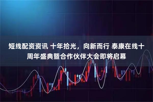 短线配资资讯 十年拾光，向新而行 泰康在线十周年盛典暨合作伙伴大会即将启幕