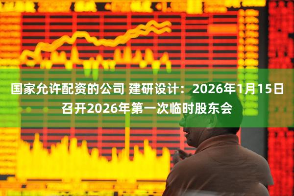 国家允许配资的公司 建研设计：2026年1月15日召开2026年第一次临时股东会