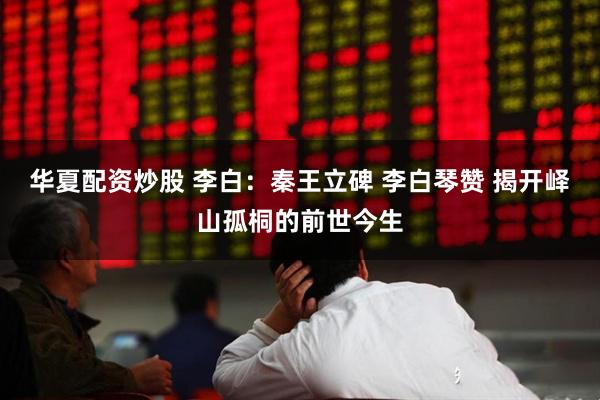 华夏配资炒股 李白：秦王立碑 李白琴赞 揭开峄山孤桐的前世今生