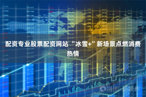 配资专业股票配资网站 “冰雪+”新场景点燃消费热情