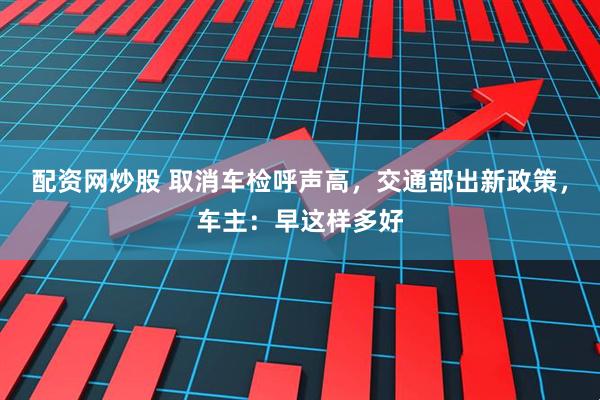 配资网炒股 取消车检呼声高，交通部出新政策，车主：早这样多好