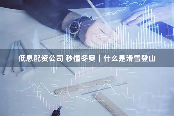 低息配资公司 秒懂冬奥｜什么是滑雪登山
