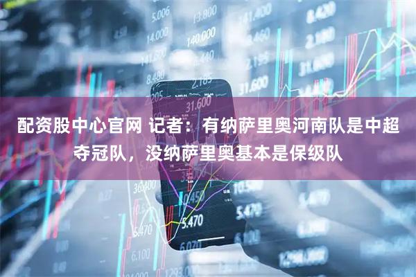 配资股中心官网 记者：有纳萨里奥河南队是中超夺冠队，没纳萨里奥基本是保级队