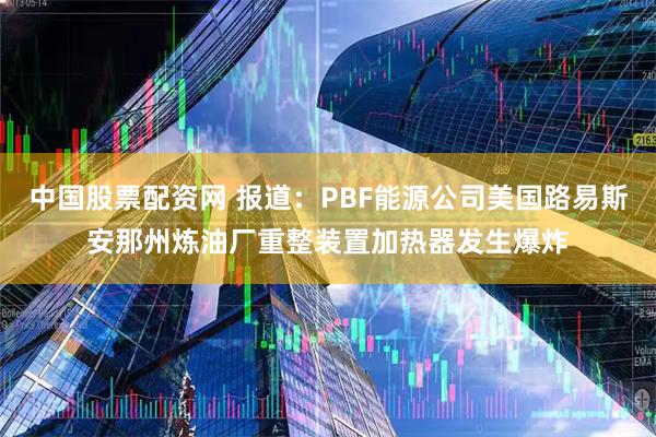 中国股票配资网 报道：PBF能源公司美国路易斯安那州炼油厂重整装置加热器发生爆炸