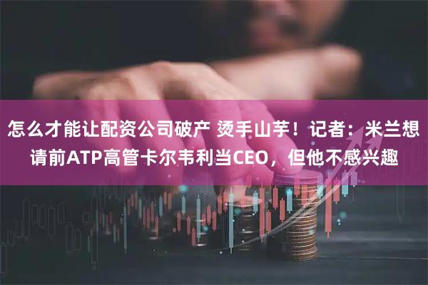 怎么才能让配资公司破产 烫手山芋！记者：米兰想请前ATP高管卡尔韦利当CEO，但他不感兴趣