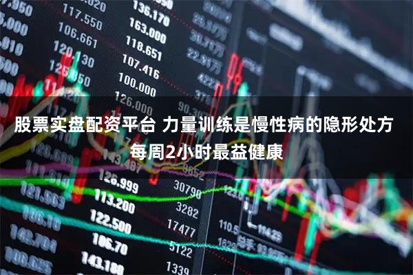 股票实盘配资平台 力量训练是慢性病的隐形处方 每周2小时最益健康