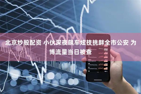 北京炒股配资 小伙深夜飙车炫技挑衅全市公安 为博流量当日被查