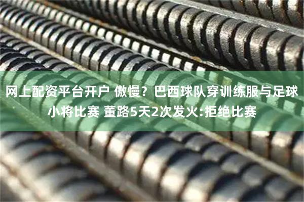网上配资平台开户 傲慢？巴西球队穿训练服与足球小将比赛 董路5天2次发火:拒绝比赛