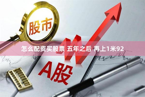 怎么配资买股票 五年之后 再上1米92