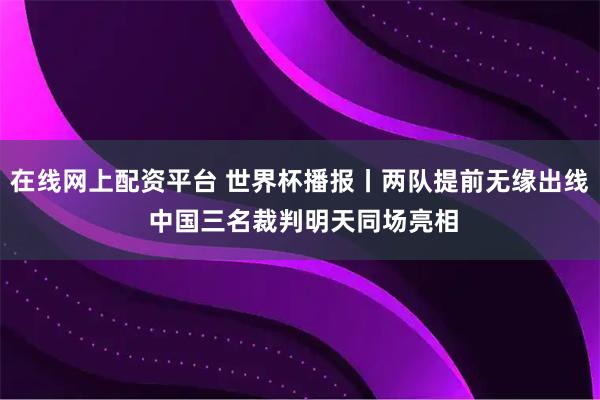 在线网上配资平台 世界杯播报丨两队提前无缘出线 中国三名裁判明天同场亮相